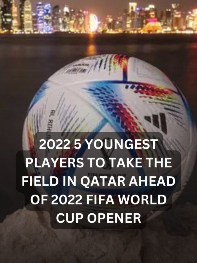 2022 5 youngest players to take the field in Qatar ahead of 2022 FIFA World Cup opener