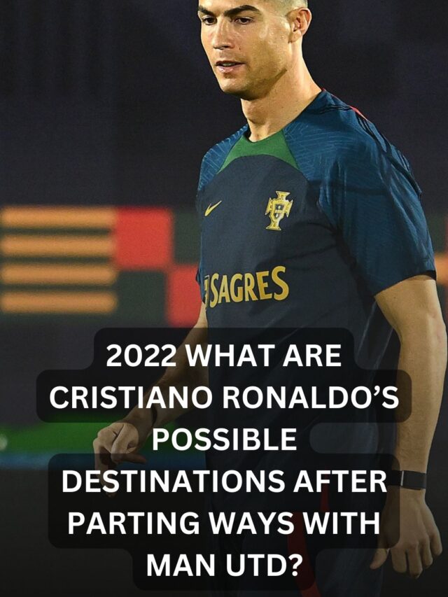 1.2022 What are Cristiano Ronaldo’s possible destinations after parting ways with Man Utd